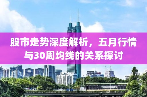 股市走势深度解析，五月行情与30周均线的关系探讨