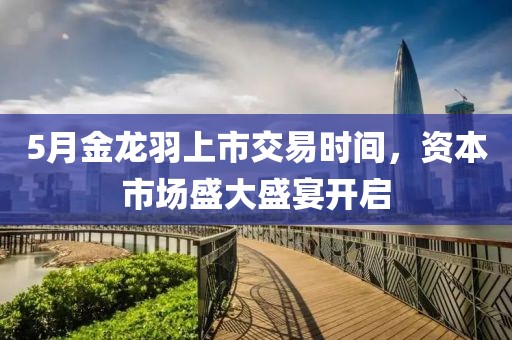 5月金龙羽上市交易时间，资本市场盛大盛宴开启