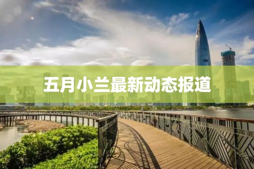 五月小兰最新动态报道