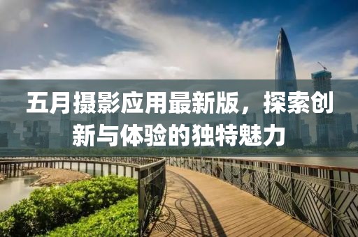 五月摄影应用最新版，探索创新与体验的独特魅力