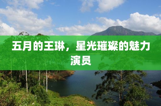 五月的王琳，星光璀璨的魅力演员