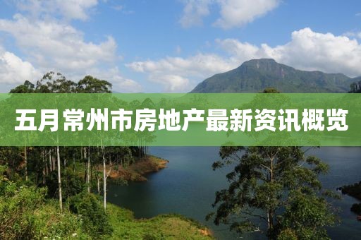 五月常州市房地产最新资讯概览