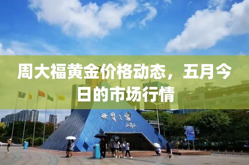周大福黄金价格动态，五月今日的市场行情