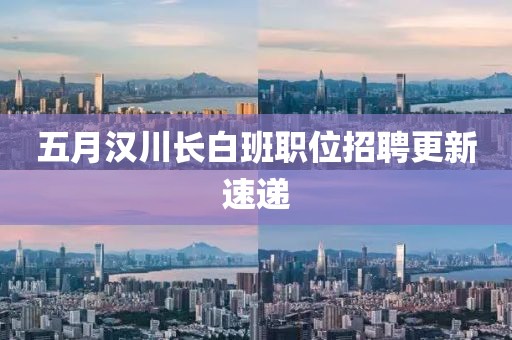 五月汉川长白班职位招聘更新速递