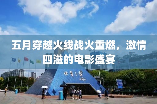 五月穿越火线战火重燃，激情四溢的电影盛宴