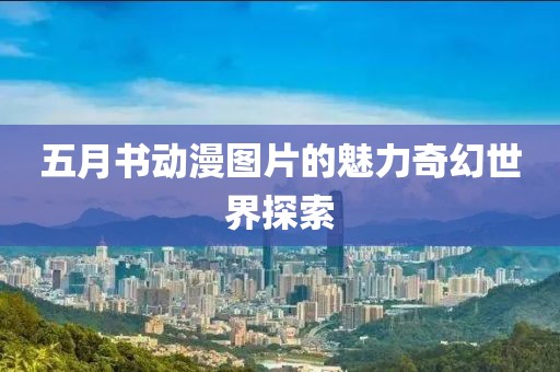 五月书动漫图片的魅力奇幻世界探索