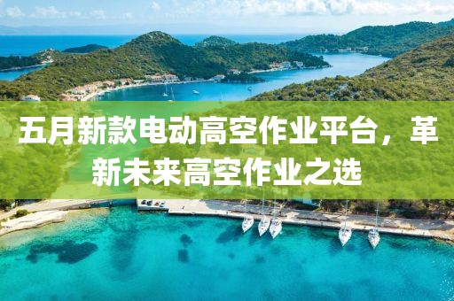 五月新款电动高空作业平台，革新未来高空作业之选