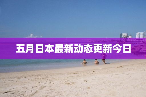 五月日本最新动态更新今日