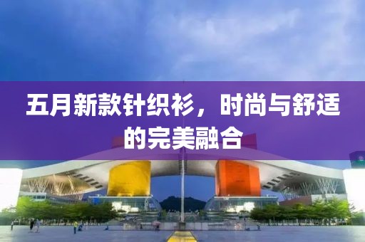 五月新款针织衫，时尚与舒适的完美融合