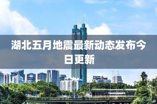 湖北五月地震最新动态发布今日更新