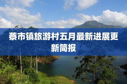 蔡市镇旅游村五月最新进展更新简报