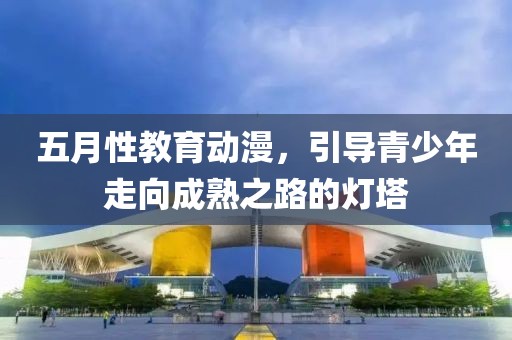 五月性教育动漫，引导青少年走向成熟之路的灯塔
