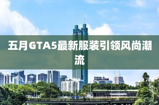 五月GTA5最新服装引领风尚潮流