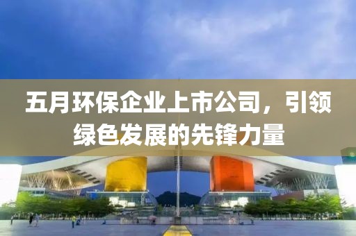 五月环保企业上市公司，引领绿色发展的先锋力量