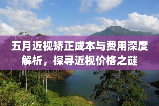 五月近视矫正成本与费用深度解析，探寻近视价格之谜