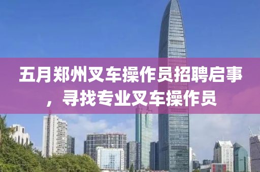五月郑州叉车操作员招聘启事，寻找专业叉车操作员