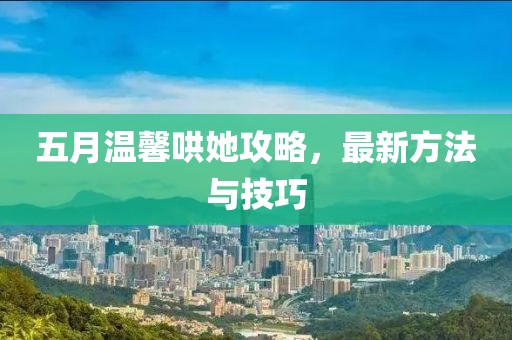 五月温馨哄她攻略，最新方法与技巧