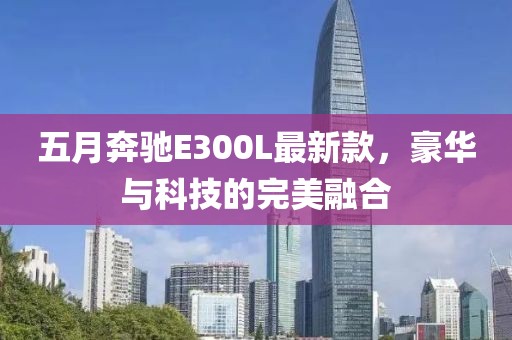 五月奔驰E300L最新款，豪华与科技的完美融合