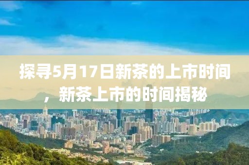 探寻5月17日新茶的上市时间，新茶上市的时间揭秘