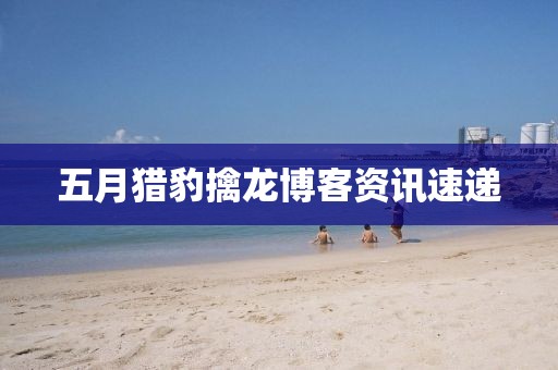 五月猎豹擒龙博客资讯速递