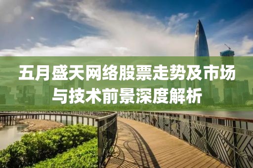 五月盛天网络股票走势及市场与技术前景深度解析