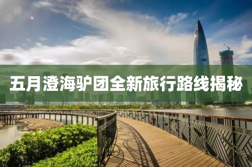 五月澄海驴团全新旅行路线揭秘