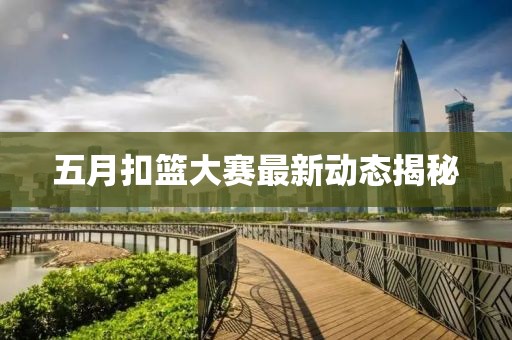 五月扣篮大赛最新动态揭秘