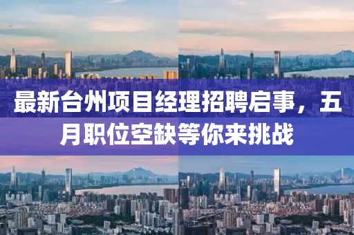 最新台州项目经理招聘启事，五月职位空缺等你来挑战