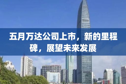 五月万达公司上市，新的里程碑，展望未来发展