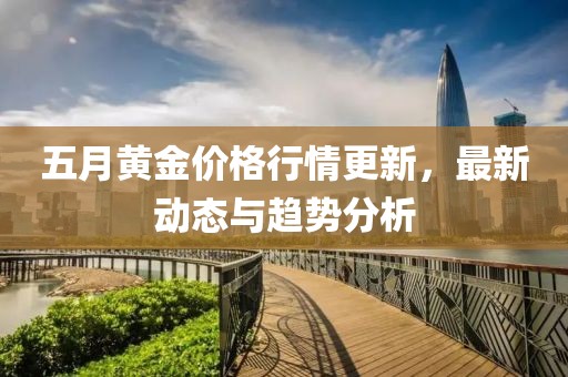 五月黄金价格行情更新，最新动态与趋势分析