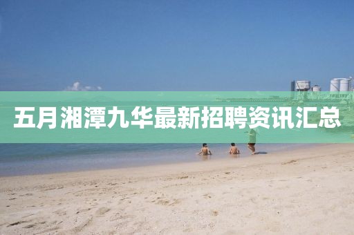 五月湘潭九华最新招聘资讯汇总