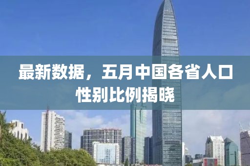 最新数据，五月中国各省人口性别比例揭晓