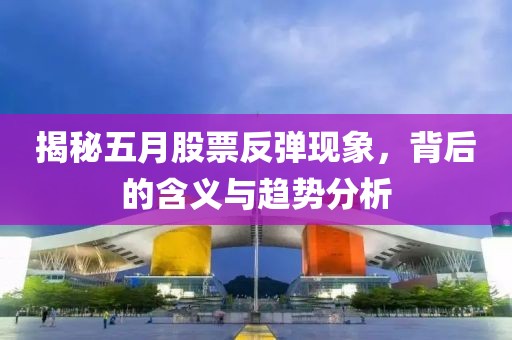 揭秘五月股票反弹现象，背后的含义与趋势分析