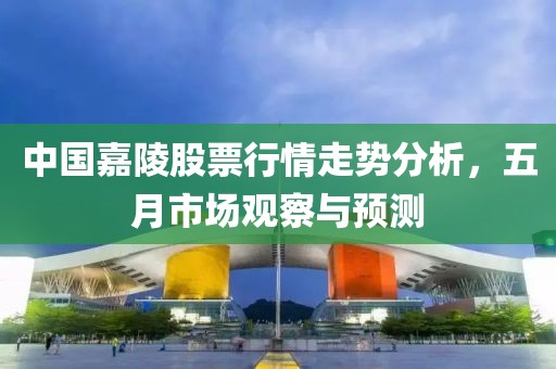 中国嘉陵股票行情走势分析，五月市场观察与预测