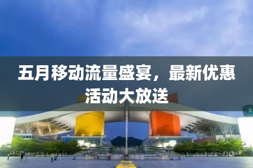 五月移动流量盛宴，最新优惠活动大放送