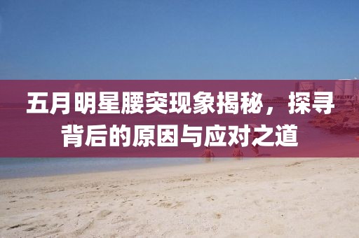 五月明星腰突现象揭秘，探寻背后的原因与应对之道