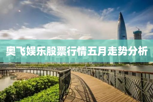 奥飞娱乐股票行情五月走势分析