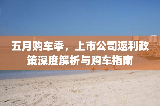 五月购车季，上市公司返利政策深度解析与购车指南