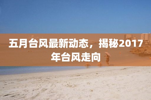 五月台风最新动态，揭秘2017年台风走向