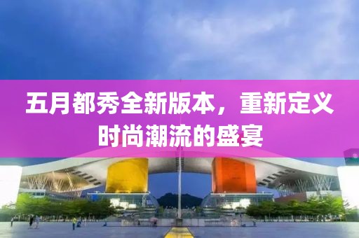 五月都秀全新版本，重新定义时尚潮流的盛宴