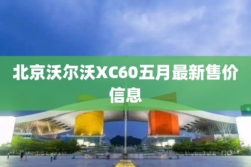 北京沃尔沃XC60五月最新售价信息