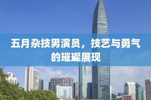 五月杂技男演员，技艺与勇气的璀璨展现