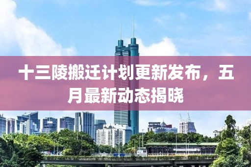 十三陵搬迁计划更新发布，五月最新动态揭晓