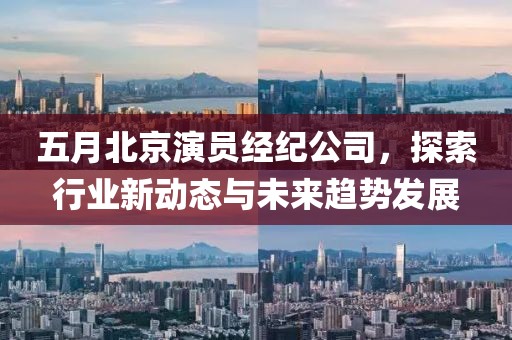五月北京演员经纪公司，探索行业新动态与未来趋势发展