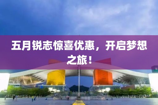 五月锐志惊喜优惠，开启梦想之旅！