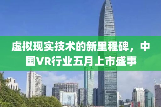 虚拟现实技术的新里程碑，中国VR行业五月上市盛事