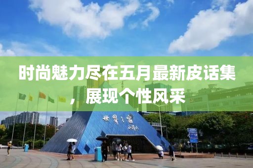 时尚魅力尽在五月最新皮话集，展现个性风采