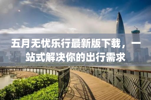五月无忧乐行最新版下载，一站式解决你的出行需求