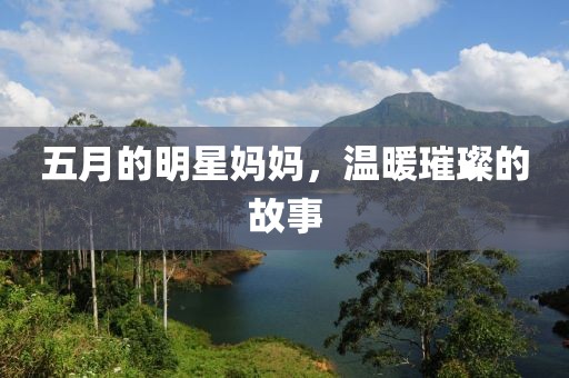 五月的明星妈妈，温暖璀璨的故事