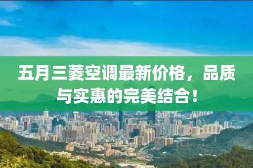 五月三菱空调最新价格，品质与实惠的完美结合！